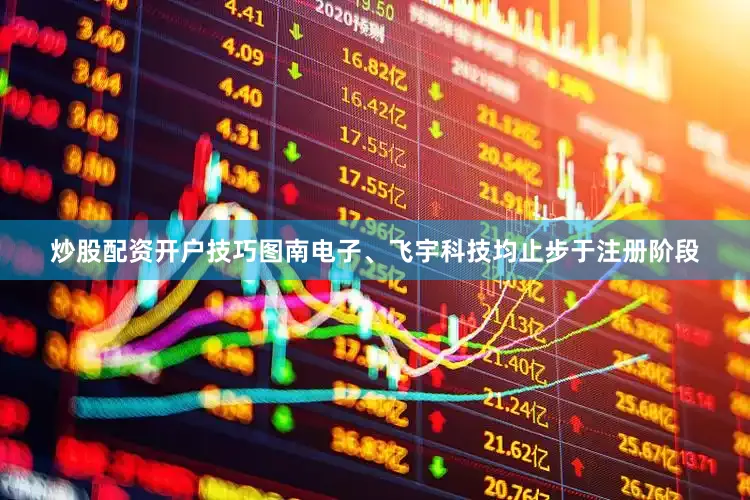 炒股配资开户技巧图南电子、飞宇科技均止步于注册阶段