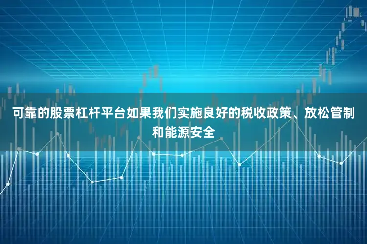 可靠的股票杠杆平台如果我们实施良好的税收政策、放松管制和能源安全