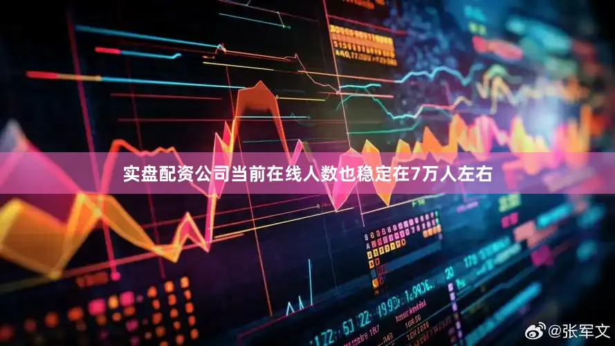 实盘配资公司当前在线人数也稳定在7万人左右