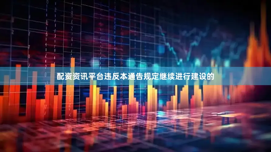 配资资讯平台违反本通告规定继续进行建设的