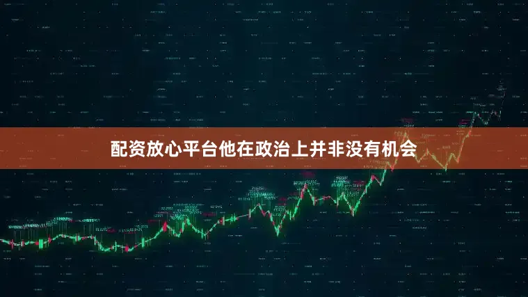 配资放心平台他在政治上并非没有机会