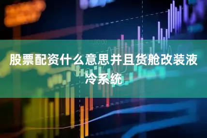 股票配资什么意思并且货舱改装液冷系统