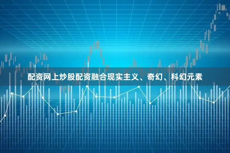 配资网上炒股配资融合现实主义、奇幻、科幻元素