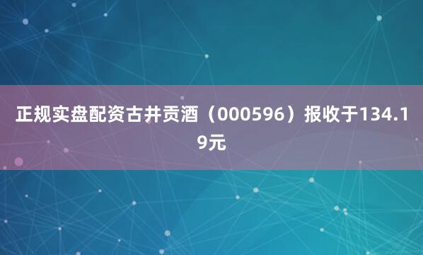 正规实盘配资古井贡酒（000596）报收于134.19元