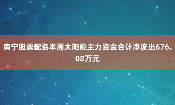 南宁股票配资本周太阳能主力资金合计净流出676.08万元