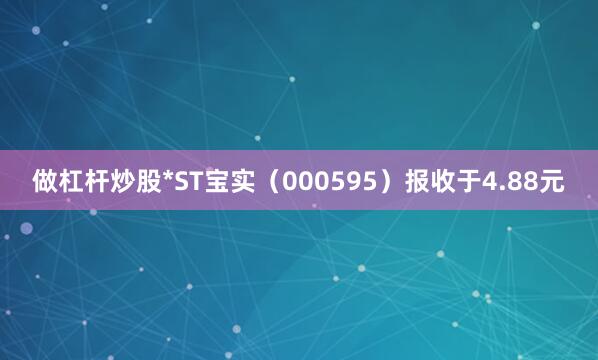 做杠杆炒股*ST宝实（000595）报收于4.88元