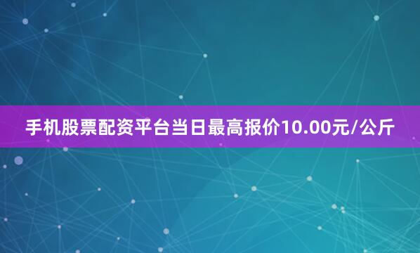 手机股票配资平台当日最高报价10.00元/公斤