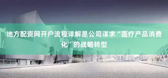 地方配资网开户流程详解是公司谋求“医疗产品消费化”的战略转型