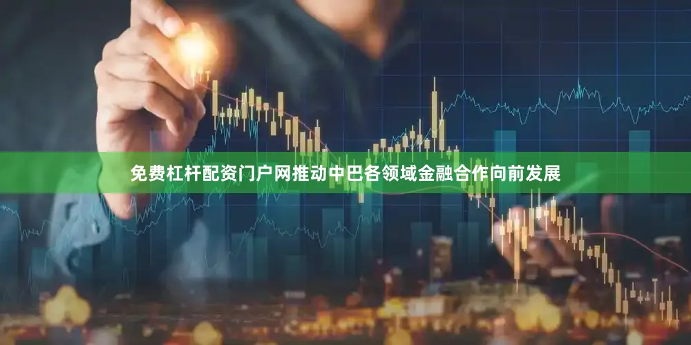 免费杠杆配资门户网推动中巴各领域金融合作向前发展