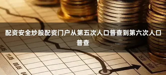 配资安全炒股配资门户从第五次人口普查到第六次人口普查