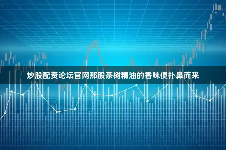 炒股配资论坛官网那股茶树精油的香味便扑鼻而来