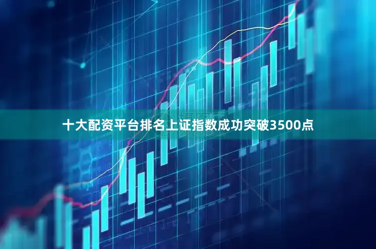 十大配资平台排名上证指数成功突破3500点