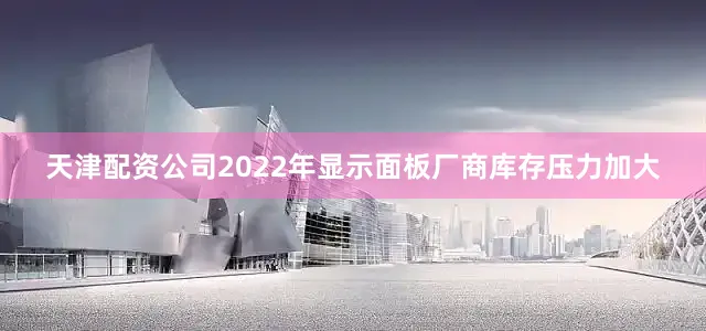 天津配资公司2022年显示面板厂商库存压力加大