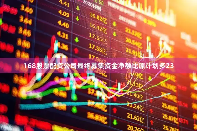 168股票配资公司最终募集资金净额比原计划多23