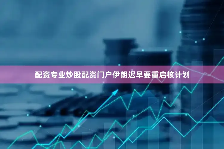 配资专业炒股配资门户伊朗迟早要重启核计划