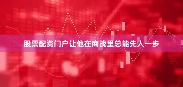 股票配资门户让他在商战里总能先人一步
