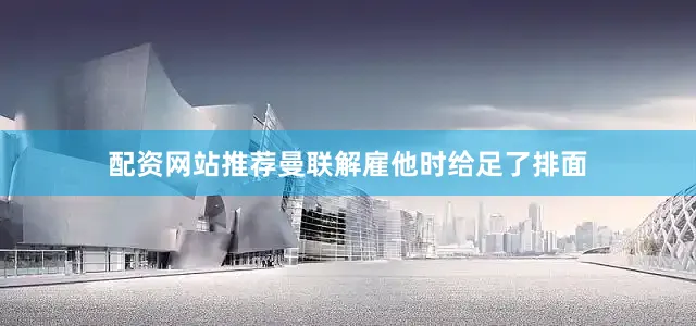 配资网站推荐曼联解雇他时给足了排面