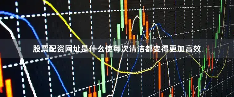 股票配资网址是什么使每次清洁都变得更加高效