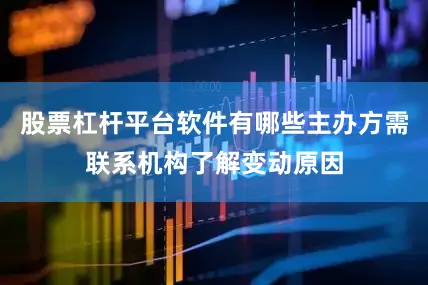 股票杠杆平台软件有哪些主办方需联系机构了解变动原因