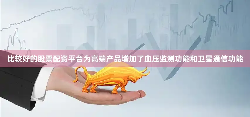 比较好的股票配资平台为高端产品增加了血压监测功能和卫星通信功能