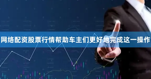 网络配资股票行情帮助车主们更好地完成这一操作