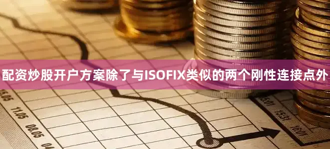 配资炒股开户方案除了与ISOFIX类似的两个刚性连接点外