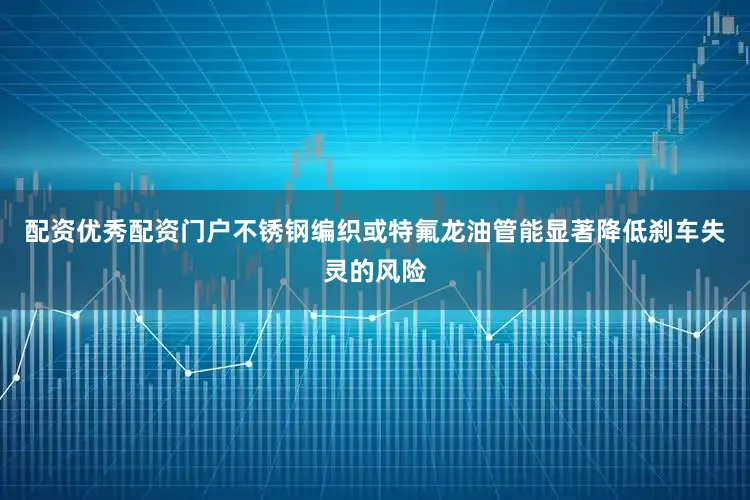 配资优秀配资门户不锈钢编织或特氟龙油管能显著降低刹车失灵的风险