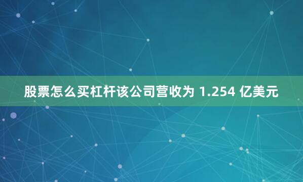 股票怎么买杠杆该公司营收为 1.254 亿美元